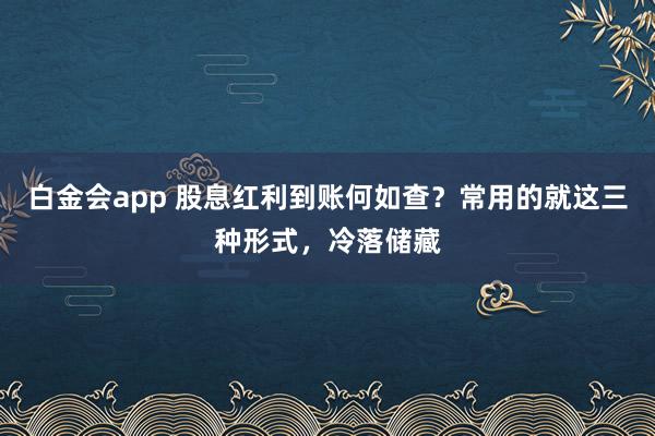 白金会app 股息红利到账何如查？常用的就这三种形式，冷落储藏