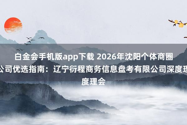 白金会手机版app下载 2026年沈阳个体商圈贷公司优选指南：辽宁衍程商务信息盘考有限公司深度理会