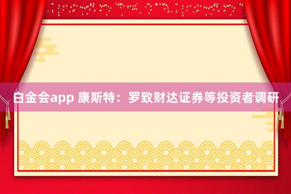 白金会app 康斯特：罗致财达证券等投资者调研
