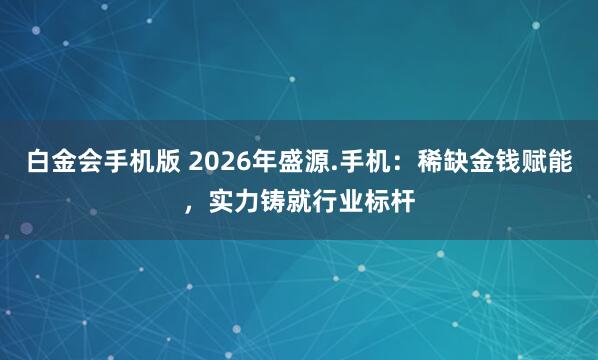 白金会手机版 2026年盛源.手机：稀缺金钱赋能，实力铸就行业标杆
