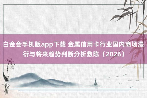 白金会手机版app下载 金属信用卡行业国内商场漫衍与将来趋势判断分析敷陈（2026）