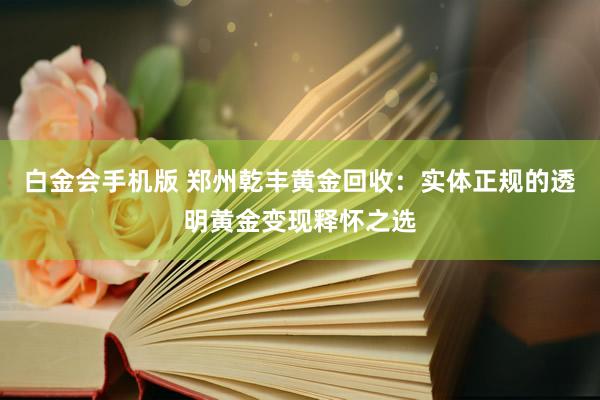 白金会手机版 郑州乾丰黄金回收：实体正规的透明黄金变现释怀之选