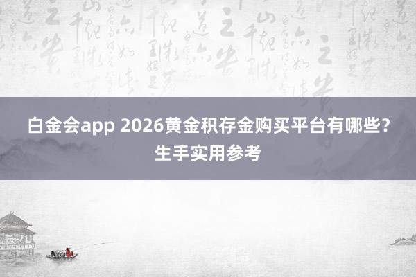 白金会app 2026黄金积存金购买平台有哪些？生手实用参考