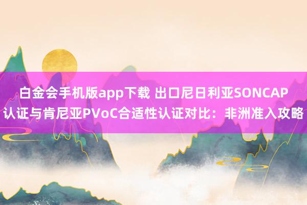白金会手机版app下载 出口尼日利亚SONCAP认证与肯尼亚PVoC合适性认证对比：非洲准入攻略