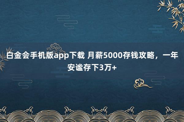 白金会手机版app下载 月薪5000存钱攻略，一年安谧存下3万+