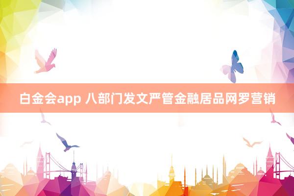 白金会app 八部门发文严管金融居品网罗营销