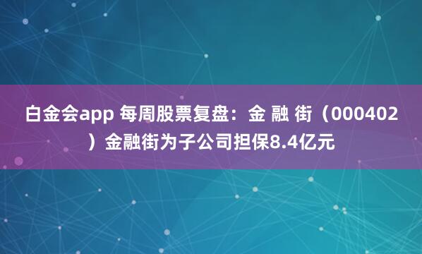 白金会app 每周股票复盘：金 融 街（000402）金融街为子公司担保8.4亿元