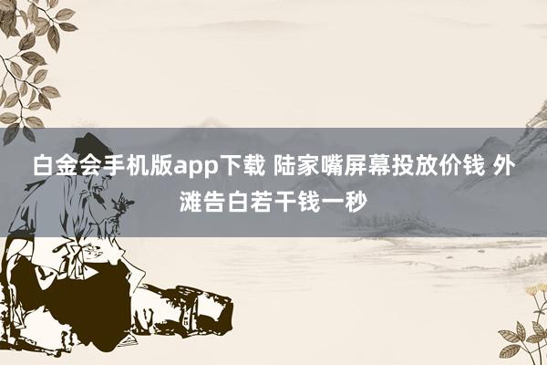 白金会手机版app下载 陆家嘴屏幕投放价钱 外滩告白若干钱一秒