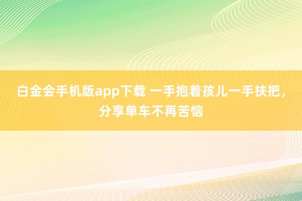 白金会手机版app下载 一手抱着孩儿一手扶把，分享单车不再苦恼