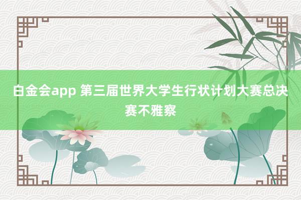 白金会app 第三届世界大学生行状计划大赛总决赛不雅察