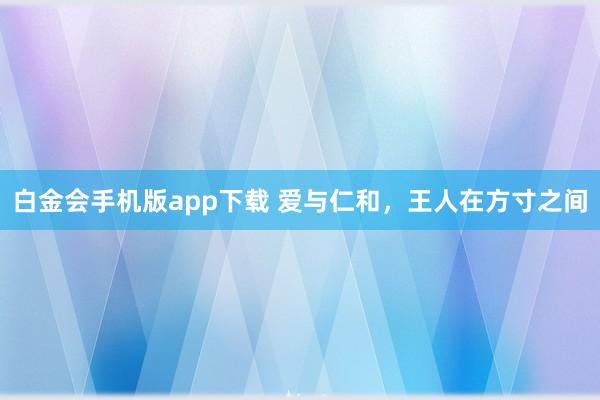 白金会手机版app下载 爱与仁和，王人在方寸之间