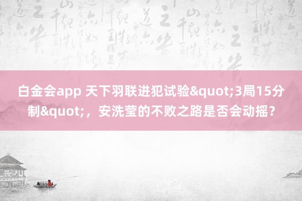白金会app 天下羽联进犯试验"3局15分制"，安洗莹的不败之路是否会动摇？