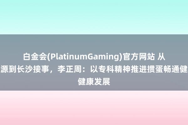 白金会(PlatinumGaming)官方网站 从淮安溯源到长沙接事，李正周：以专科精神推进掼蛋畅通健康发展