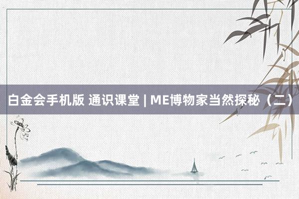 白金会手机版 通识课堂 | ME博物家当然探秘（二）