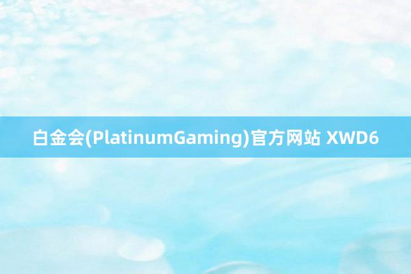 白金会(PlatinumGaming)官方网站 XWD6