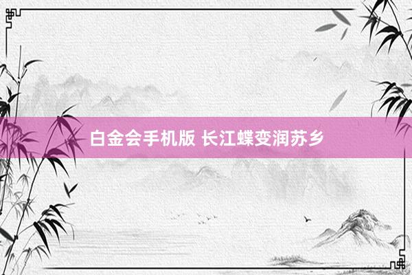 白金会手机版 长江蝶变润苏乡