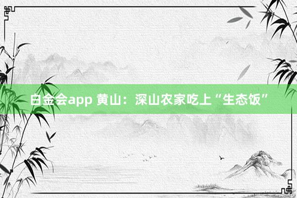 白金会app 黄山：深山农家吃上“生态饭”