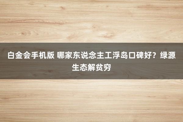 白金会手机版 哪家东说念主工浮岛口碑好？绿源生态解贫穷