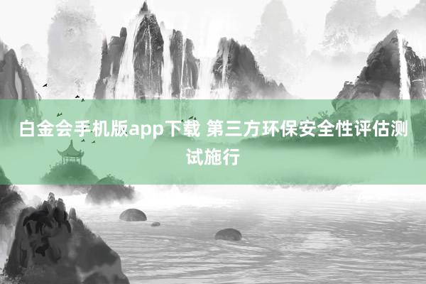 白金会手机版app下载 第三方环保安全性评估测试施行