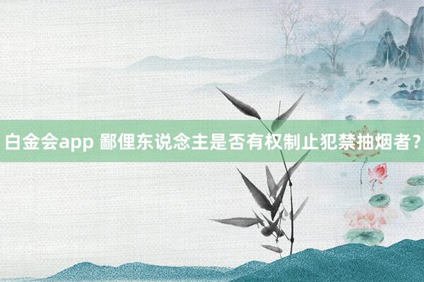 白金会app 鄙俚东说念主是否有权制止犯禁抽烟者？