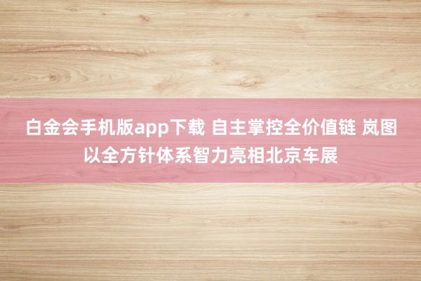白金会手机版app下载 自主掌控全价值链 岚图以全方针体系智力亮相北京车展