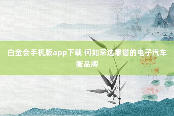 白金会手机版app下载 何如采选靠谱的电子汽车衡品牌