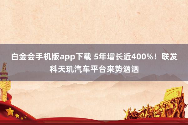 白金会手机版app下载 5年增长近400%！联发科天玑汽车平台来势汹汹