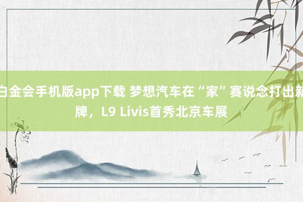 白金会手机版app下载 梦想汽车在“家”赛说念打出新牌，L9 Livis首秀北京车展