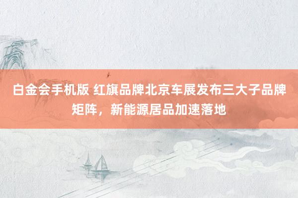 白金会手机版 红旗品牌北京车展发布三大子品牌矩阵，新能源居品加速落地