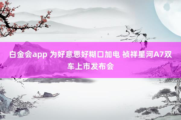 白金会app 为好意思好糊口加电 祯祥星河A7双车上市发布会