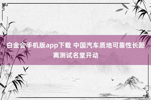 白金会手机版app下载 中国汽车质地可靠性长距离测试名堂开动