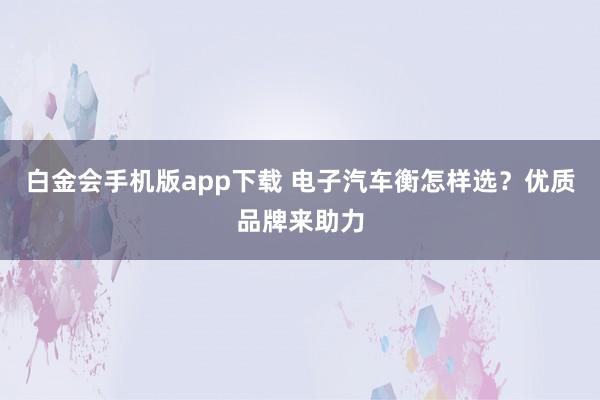 白金会手机版app下载 电子汽车衡怎样选？优质品牌来助力