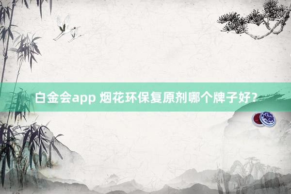 白金会app 烟花环保复原剂哪个牌子好？