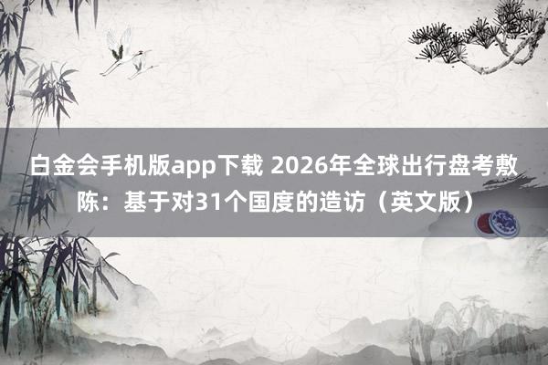 白金会手机版app下载 2026年全球出行盘考敷陈：基于对31个国度的造访（英文版）