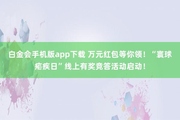 白金会手机版app下载 万元红包等你领！“寰球疟疾日”线上有奖竞答活动启动！