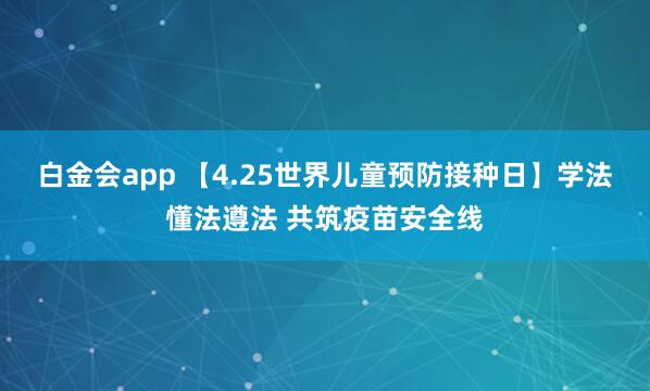 白金会app 【4.25世界儿童预防接种日】学法懂法遵法 共筑疫苗安全线