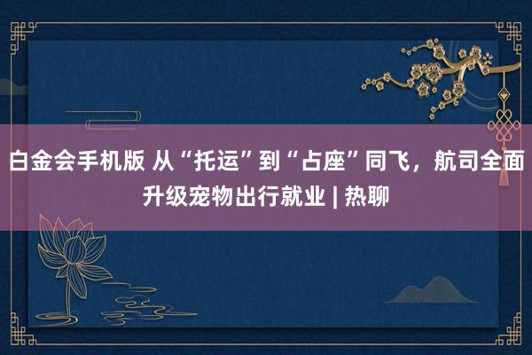 白金会手机版 从“托运”到“占座”同飞，航司全面升级宠物出行就业 | 热聊