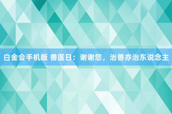 白金会手机版 兽医日：谢谢您，治兽亦治东说念主