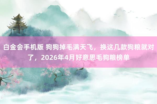 白金会手机版 狗狗掉毛满天飞，换这几款狗粮就对了，2026年4月好意思毛狗粮榜单