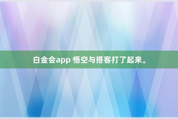 白金会app 悟空与搭客打了起来。