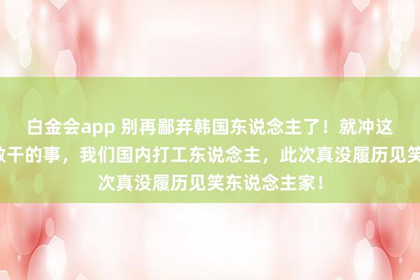 白金会app 别再鄙弃韩国东说念主了！就冲这回三星职工敢干的事，我们国内打工东说念主，此次真没履历见笑东说念主家！