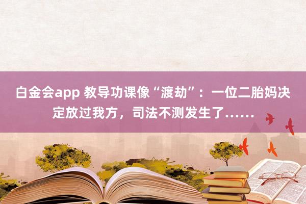白金会app 教导功课像“渡劫”：一位二胎妈决定放过我方，司法不测发生了……