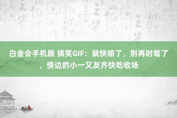 白金会手机版 搞笑GIF：就快输了，别再时髦了，傍边的小一又友齐快吃收场