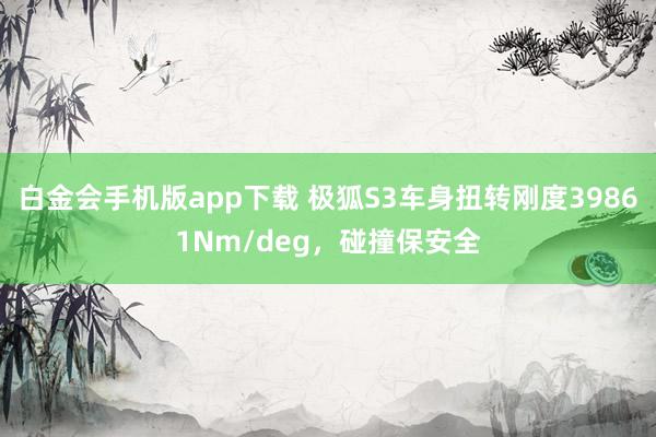 白金会手机版app下载 极狐S3车身扭转刚度39861Nm/deg，碰撞保安全