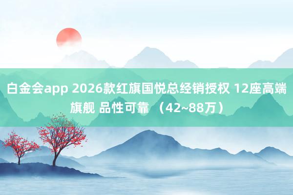白金会app 2026款红旗国悦总经销授权 12座高端旗舰 品性可靠 （42~88万）