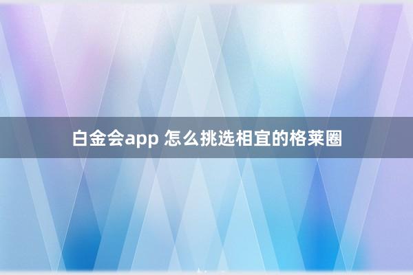 白金会app 怎么挑选相宜的格莱圈