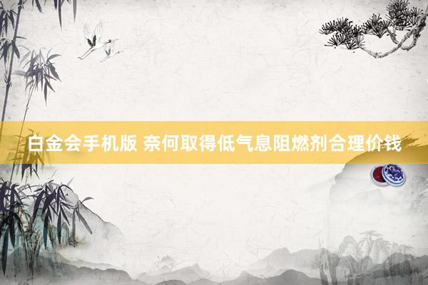 白金会手机版 奈何取得低气息阻燃剂合理价钱