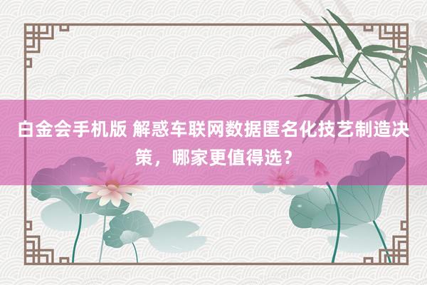 白金会手机版 解惑车联网数据匿名化技艺制造决策，哪家更值得选？