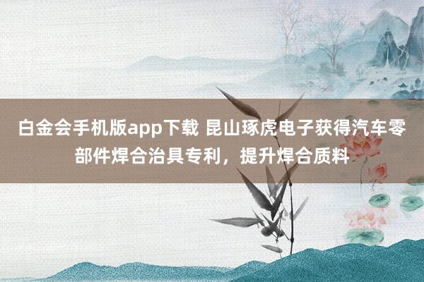 白金会手机版app下载 昆山琢虎电子获得汽车零部件焊合治具专利，提升焊合质料