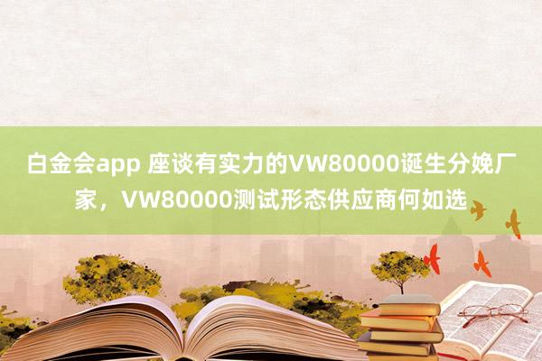 白金会app 座谈有实力的VW80000诞生分娩厂家，VW80000测试形态供应商何如选
